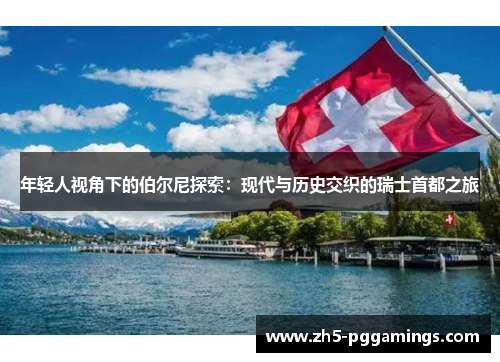 年轻人视角下的伯尔尼探索：现代与历史交织的瑞士首都之旅