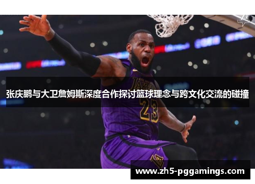 张庆鹏与大卫詹姆斯深度合作探讨篮球理念与跨文化交流的碰撞