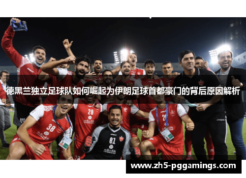 德黑兰独立足球队如何崛起为伊朗足球首都豪门的背后原因解析