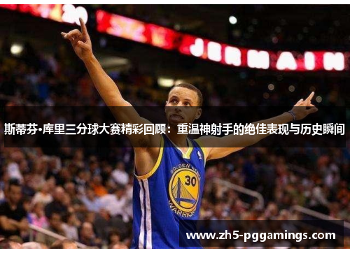 斯蒂芬·库里三分球大赛精彩回顾：重温神射手的绝佳表现与历史瞬间