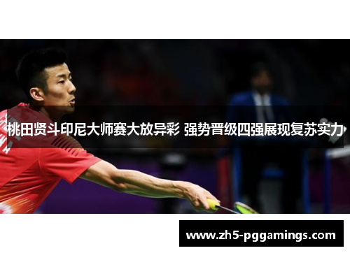 桃田贤斗印尼大师赛大放异彩 强势晋级四强展现复苏实力 桃田贤斗印尼大师赛大放异彩 强势晋级四强展现复苏实力