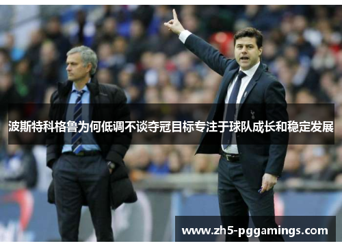 波斯特科格鲁为何低调不谈夺冠目标专注于球队成长和稳定发展