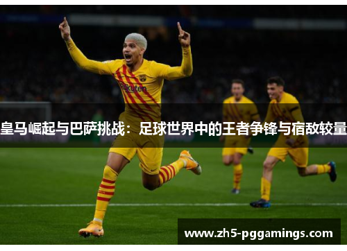 皇马崛起与巴萨挑战：足球世界中的王者争锋与宿敌较量