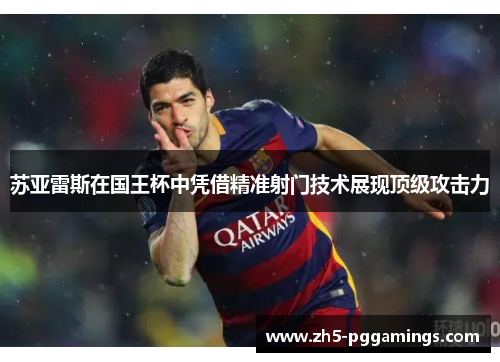 苏亚雷斯在国王杯中凭借精准射门技术展现顶级攻击力