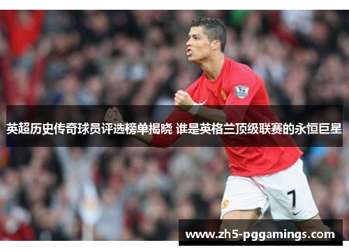 英超历史传奇球员评选榜单揭晓 谁是英格兰顶级联赛的永恒巨星
