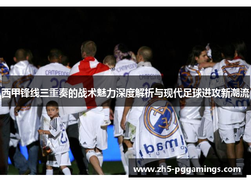 西甲锋线三重奏的战术魅力深度解析与现代足球进攻新潮流