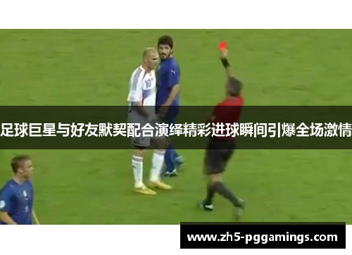 足球巨星与好友默契配合演绎精彩进球瞬间引爆全场激情