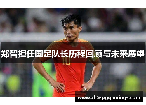 郑智担任国足队长历程回顾与未来展望