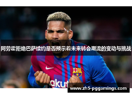 阿劳霍拒绝巴萨续约是否预示着未来转会潮流的变动与挑战