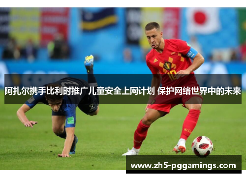 阿扎尔携手比利时推广儿童安全上网计划 保护网络世界中的未来