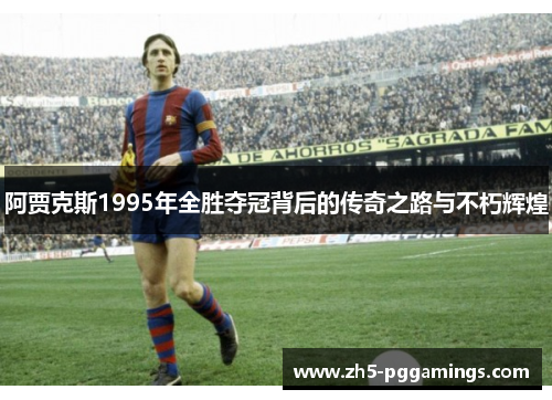 阿贾克斯1995年全胜夺冠背后的传奇之路与不朽辉煌